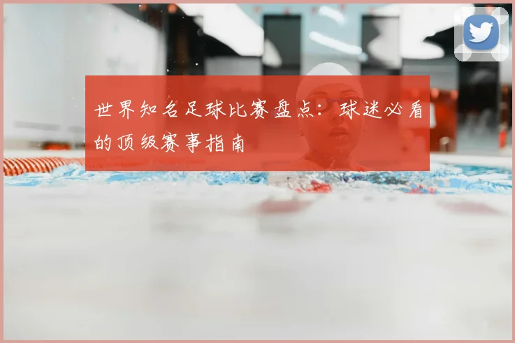 世界知名足球比赛盘点：球迷必看的顶级赛事指南