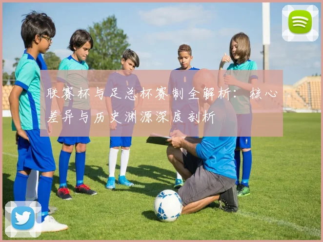 联赛杯与足总杯赛制全解析：核心差异与历史渊源深度剖析