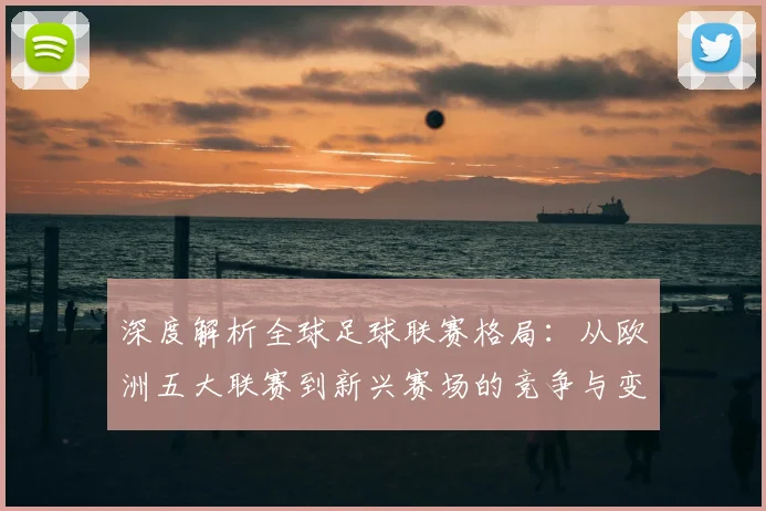 深度解析全球足球联赛格局：从欧洲五大联赛到新兴赛场的竞争与变革