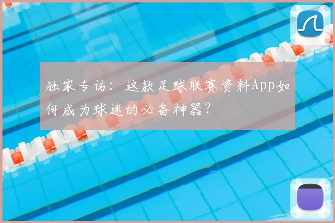 独家专访:这款足球联赛资料App如何成为球迷的必备神器?
