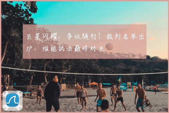 巨星闪耀，争议随行！裁判名单出炉，谁能执法巅峰对决