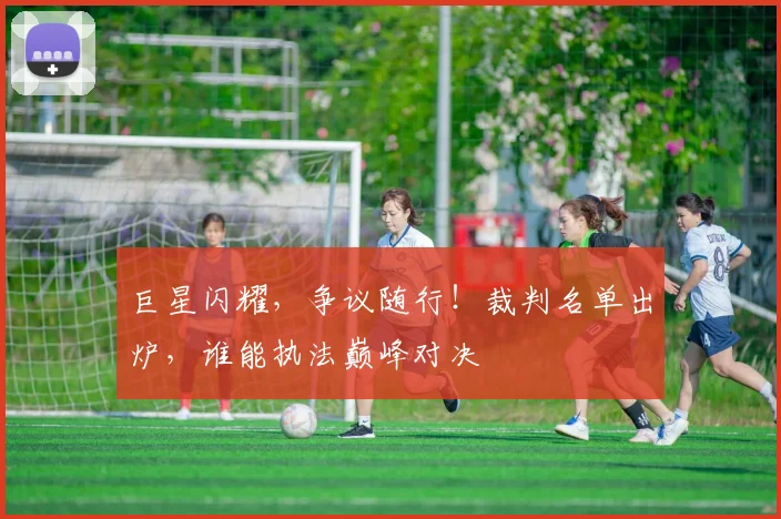 巨星闪耀,争议随行!裁判名单出炉,谁能执法巅峰对决
