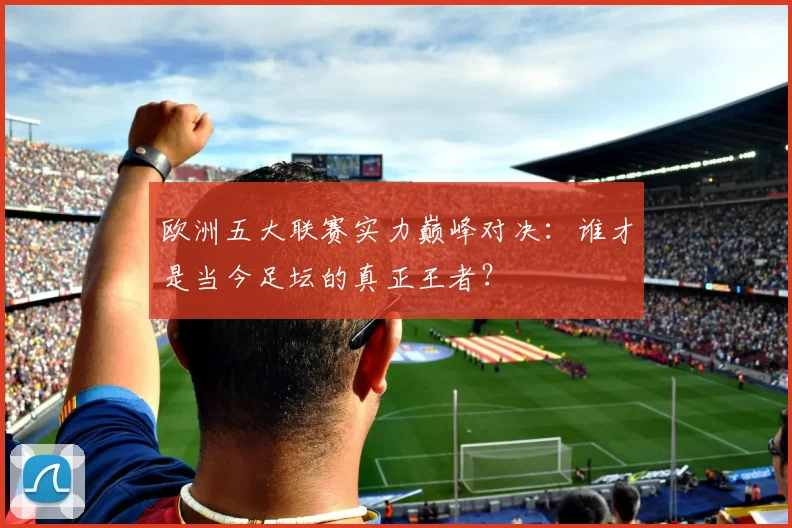 欧洲五大联赛实力巅峰对决:谁才是当今足坛的真正王者?