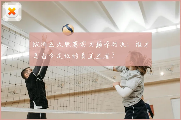 欧洲五大联赛实力巅峰对决：谁才是当今足坛的真正王者？