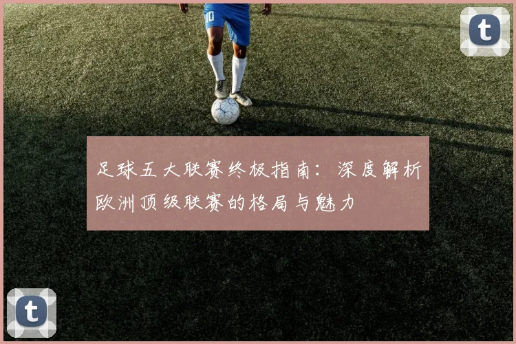 足球五大联赛终极指南:深度解析欧洲顶级联赛的格局与魅力