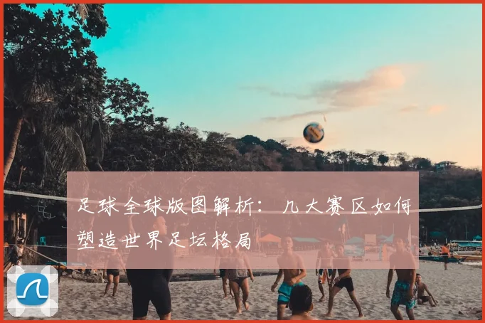 足球全球版图解析:几大赛区如何塑造世界足坛格局
