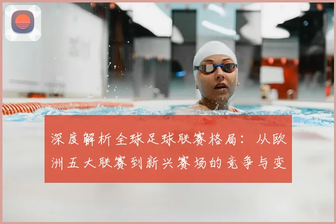 深度解析全球足球联赛格局:从欧洲五大联赛到新兴赛场的竞争与变革