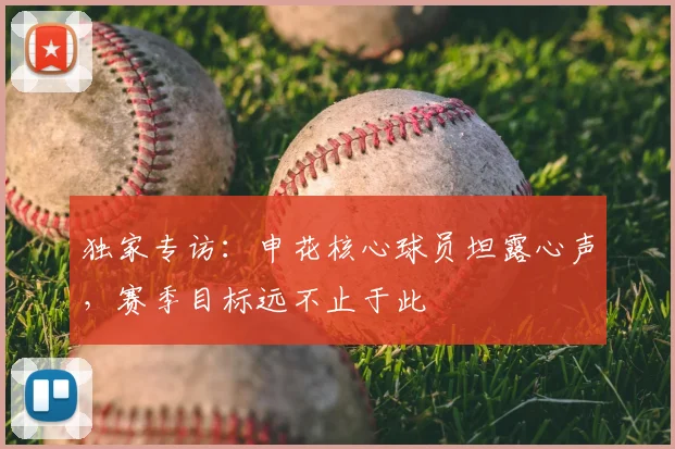 独家专访:申花核心球员坦露心声,赛季目标远不止于此
