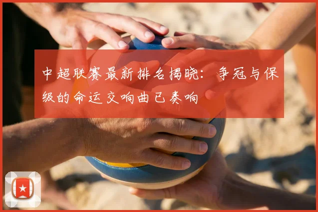 中超联赛最新排名揭晓:争冠与保级的命运交响曲已奏响